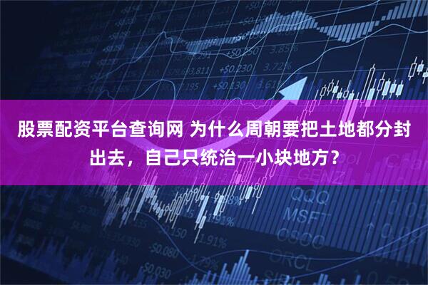 股票配资平台查询网 为什么周朝要把土地都分封出去，自己只统治一小块地方？