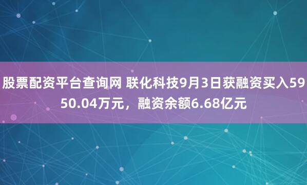 股票配资平台查询网 联化科技9月3日获融资买入5950.04万元，融资余额6.68亿元