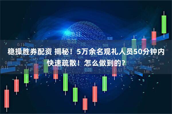 稳操胜券配资 揭秘！5万余名观礼人员50分钟内快速疏散！怎么做到的？