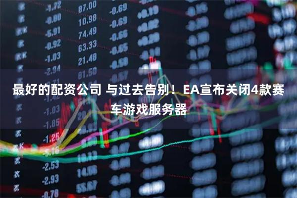 最好的配资公司 与过去告别！EA宣布关闭4款赛车游戏服务器