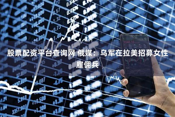 股票配资平台查询网 俄媒：乌军在拉美招募女性雇佣兵