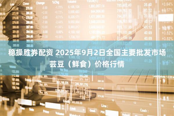 稳操胜券配资 2025年9月2日全国主要批发市场芸豆（鲜食）价格行情