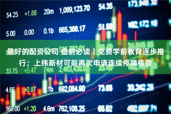 最好的配资公司 盘前必读丨免费学前教育逐步推行；上纬新材可能再次申请连续停牌核查