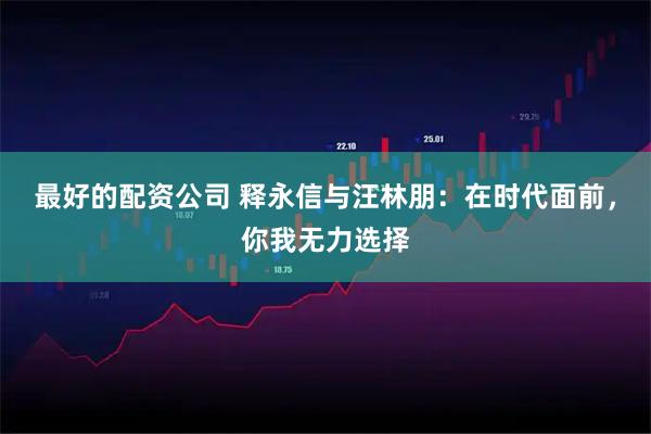 最好的配资公司 释永信与汪林朋：在时代面前，你我无力选择