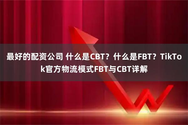 最好的配资公司 什么是CBT？什么是FBT？TikTok官方物流模式FBT与CBT详解
