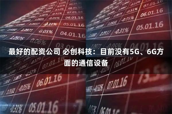 最好的配资公司 必创科技：目前没有5G、6G方面的通信设备