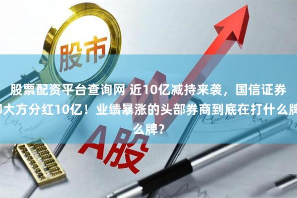 股票配资平台查询网 近10亿减持来袭，国信证券却大方分红10亿！业绩暴涨的头部券商到底在打什么牌？