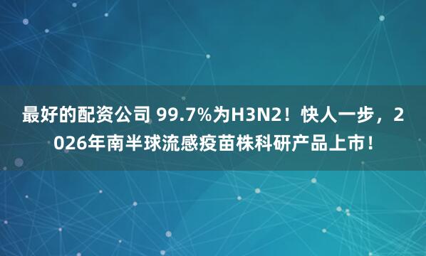 最好的配资公司 99.7%为H3N2！快人一步，2026年南半球流感疫苗株科研产品上市！