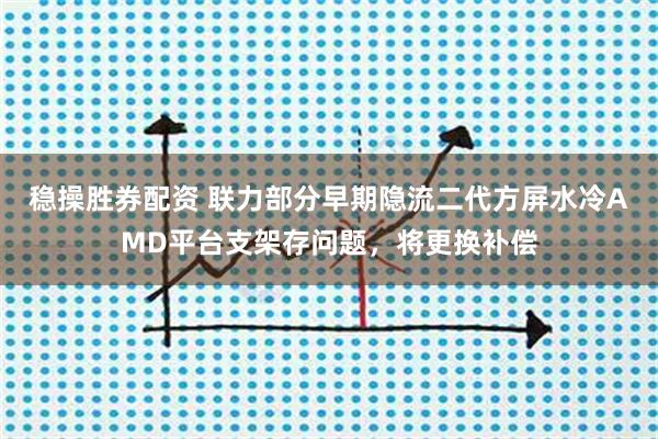 稳操胜券配资 联力部分早期隐流二代方屏水冷AMD平台支架存问题，将更换补偿