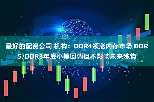 最好的配资公司 机构：DDR4领涨内存市场 DDR5/DDR3年底小幅回调但不影响未来涨势