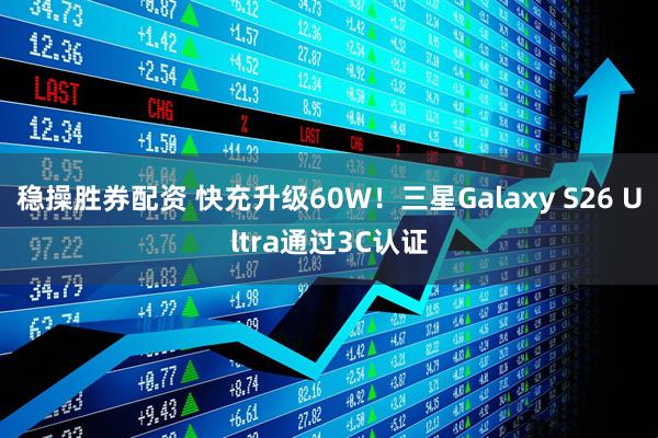稳操胜券配资 快充升级60W！三星Galaxy S26 Ultra通过3C认证