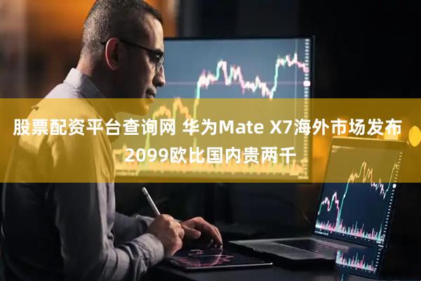 股票配资平台查询网 华为Mate X7海外市场发布 2099欧比国内贵两千