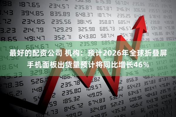 最好的配资公司 机构：预计2026年全球折叠屏手机面板出货量预计将同比增长46%