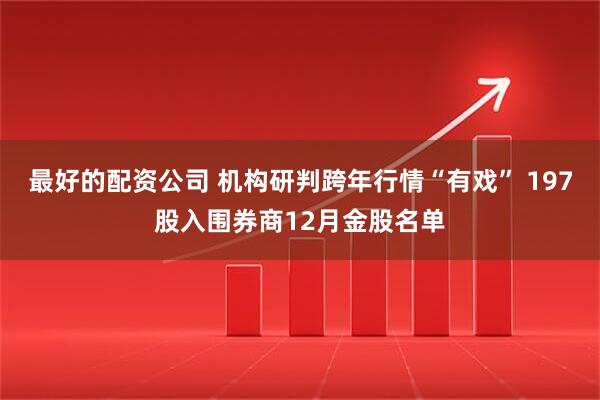 最好的配资公司 机构研判跨年行情“有戏” 197股入围券商12月金股名单