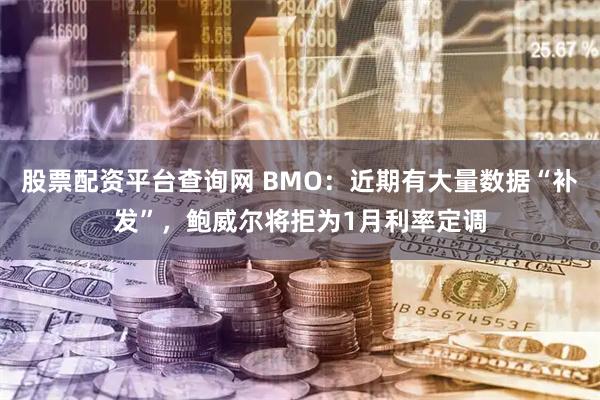 股票配资平台查询网 BMO：近期有大量数据“补发”，鲍威尔将拒为1月利率定调