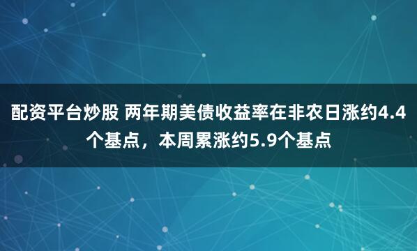 配资平台炒股 两年期美债收益率在非农日涨约4.4个基点，本周累涨约5.9个基点