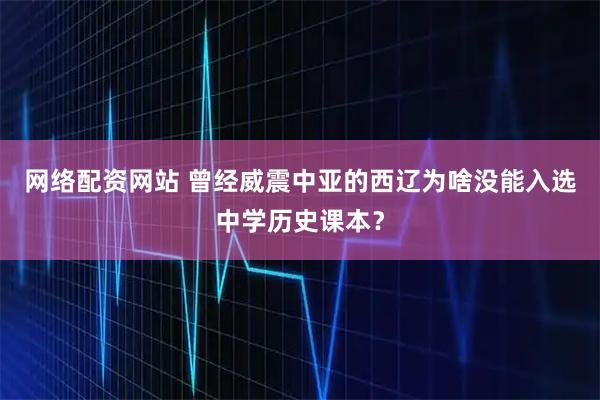 网络配资网站 曾经威震中亚的西辽为啥没能入选中学历史课本？