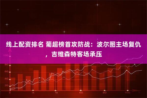 线上配资排名 葡超榜首攻防战：波尔图主场复仇，吉维森特客场承压