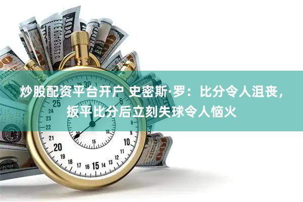 炒股配资平台开户 史密斯·罗：比分令人沮丧，扳平比分后立刻失球令人恼火