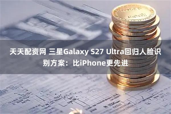天天配资网 三星Galaxy S27 Ultra回归人脸识别方案：比iPhone更先进
