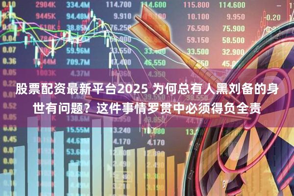 股票配资最新平台2025 为何总有人黑刘备的身世有问题？这件事情罗贯中必须得负全责