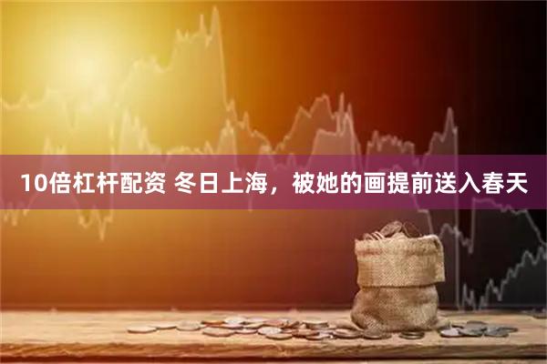 10倍杠杆配资 冬日上海，被她的画提前送入春天