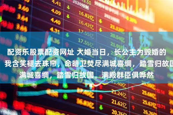 配资乐股票配资网址 大婚当日，长公主为毁婚的嫡姐当众弃我鸾佩；我含笑褪去珠帘，命暗卫焚尽满城喜绸，踏雪归故国。满殿群臣俱哗然
