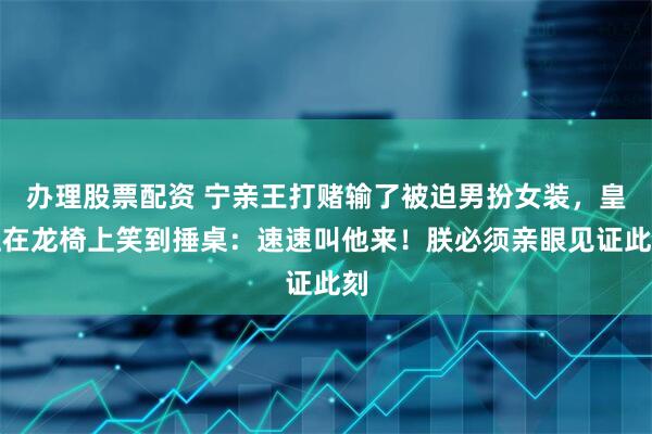 办理股票配资 宁亲王打赌输了被迫男扮女装，皇上在龙椅上笑到捶桌：速速叫他来！朕必须亲眼见证此刻