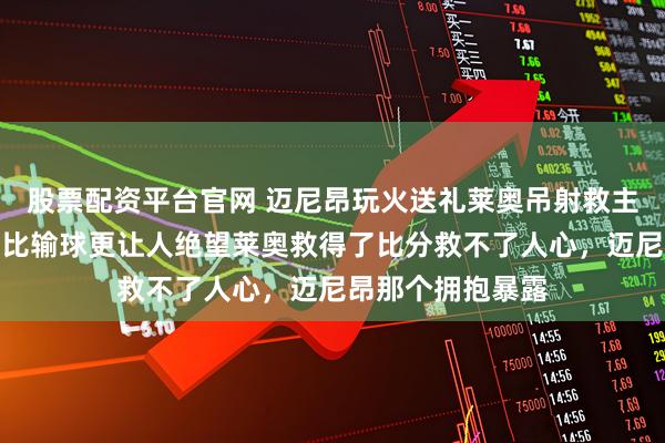 股票配资平台官网 迈尼昂玩火送礼莱奥吊射救主，这场狼狈平局比输球更让人绝望莱奥救得了比分救不了人心，迈尼昂那个拥抱暴露