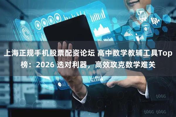 上海正规手机股票配资论坛 高中数学教辅工具Top榜：2026 选对利器，高效攻克数学难关