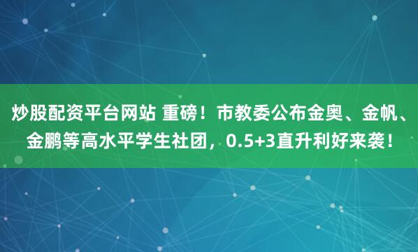 炒股配资平台网站 重磅！市教委公布金奥、金帆、金鹏等高水平学生社团，0.5+3直升利好来袭！