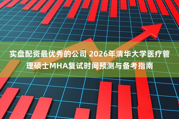 实盘配资最优秀的公司 2026年清华大学医疗管理硕士MHA复试时间预测与备考指南