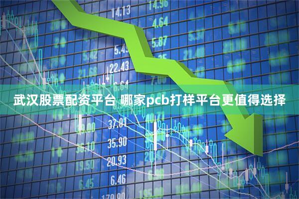 武汉股票配资平台 哪家pcb打样平台更值得选择