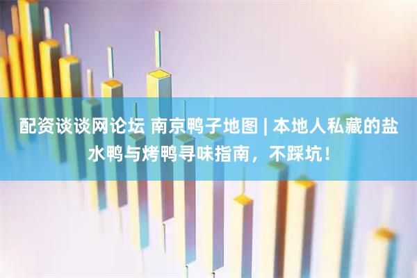 配资谈谈网论坛 南京鸭子地图 | 本地人私藏的盐水鸭与烤鸭寻味指南，不踩坑！