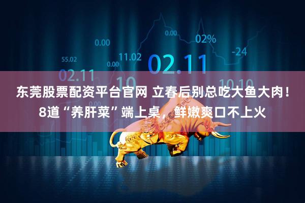 东莞股票配资平台官网 立春后别总吃大鱼大肉！8道“养肝菜”端上桌，鲜嫩爽口不上火
