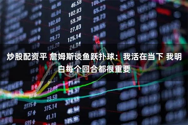 炒股配资平 詹姆斯谈鱼跃扑球：我活在当下 我明白每个回合都很重要