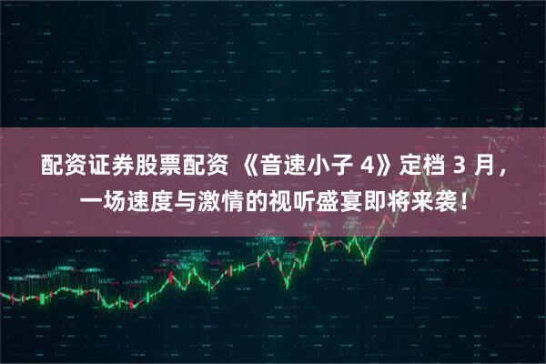 配资证券股票配资 《音速小子 4》定档 3 月，一场速度与激情的视听盛宴即将来袭！