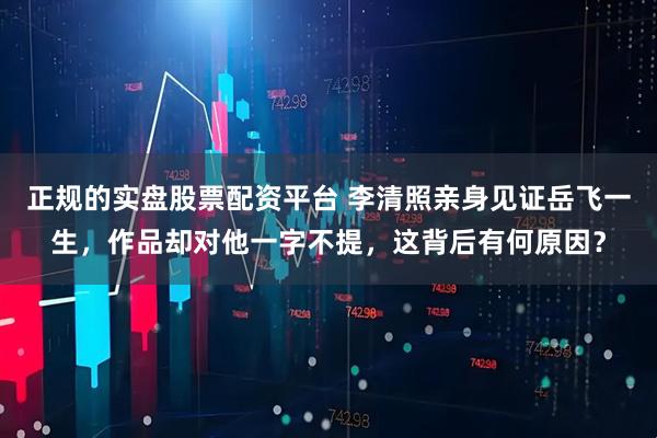 正规的实盘股票配资平台 李清照亲身见证岳飞一生，作品却对他一字不提，这背后有何原因？