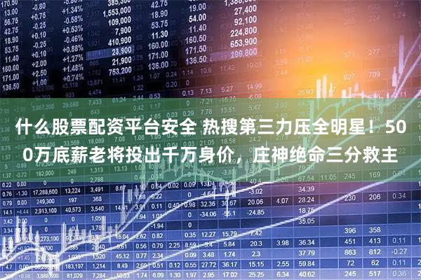 什么股票配资平台安全 热搜第三力压全明星！500万底薪老将投出千万身价，庄神绝命三分救主