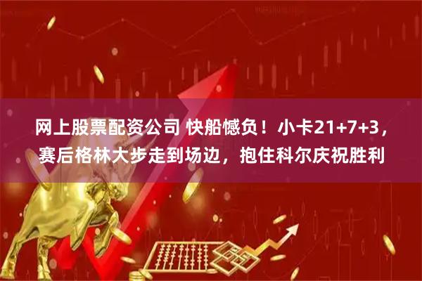 网上股票配资公司 快船憾负！小卡21+7+3，赛后格林大步走到场边，抱住科尔庆祝胜利