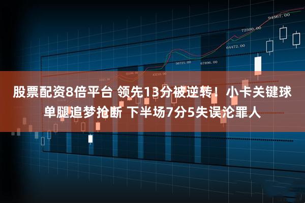 股票配资8倍平台 领先13分被逆转！小卡关键球单腿追梦抢断 下半场7分5失误沦罪人