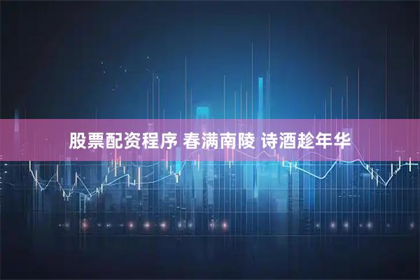 股票配资程序 春满南陵 诗酒趁年华