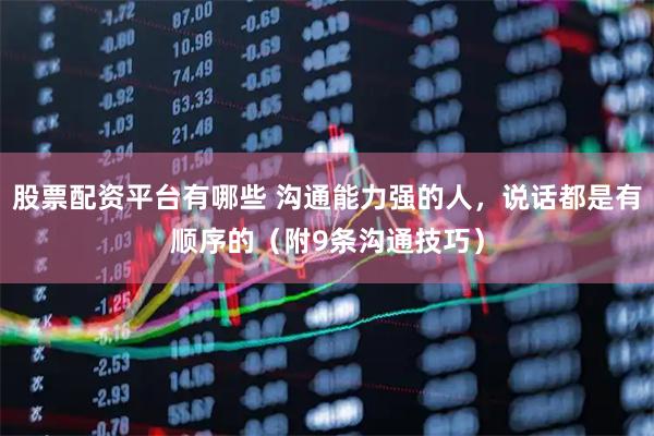 股票配资平台有哪些 沟通能力强的人，说话都是有顺序的（附9条沟通技巧）