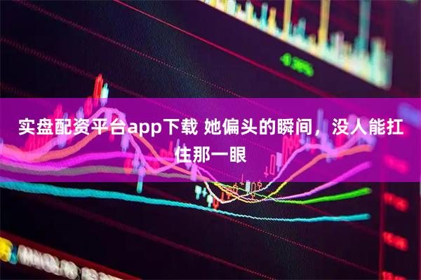实盘配资平台app下载 她偏头的瞬间，没人能扛住那一眼