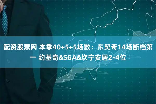配资股票网 本季40+5+5场数：东契奇14场断档第一 约基奇&SGA&坎宁安居2-4位
