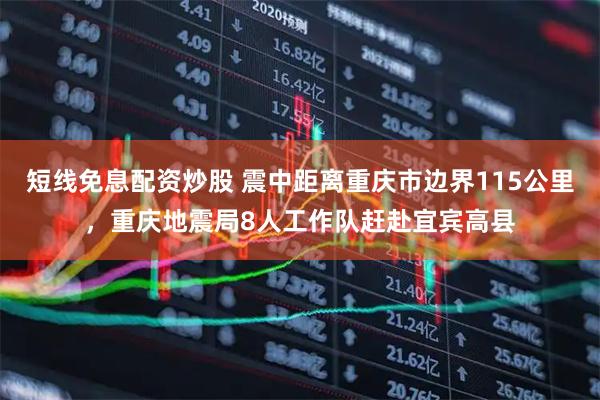 短线免息配资炒股 震中距离重庆市边界115公里，重庆地震局8人工作队赶赴宜宾高县