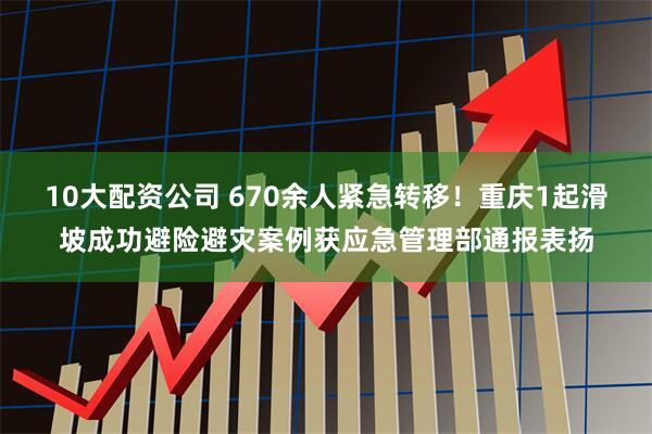10大配资公司 670余人紧急转移！重庆1起滑坡成功避险避灾案例获应急管理部通报表扬