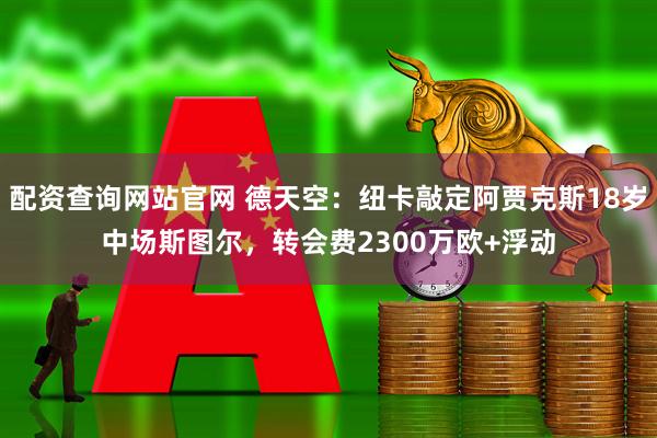 配资查询网站官网 德天空：纽卡敲定阿贾克斯18岁中场斯图尔，转会费2300万欧+浮动