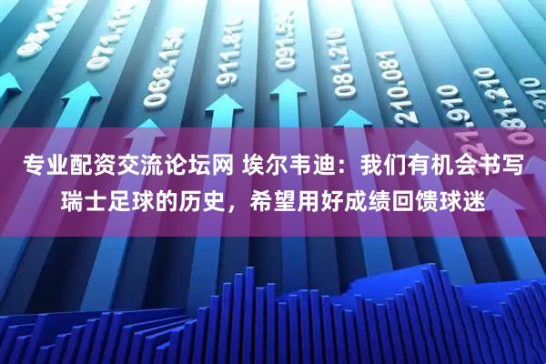 专业配资交流论坛网 埃尔韦迪：我们有机会书写瑞士足球的历史，希望用好成绩回馈球迷
